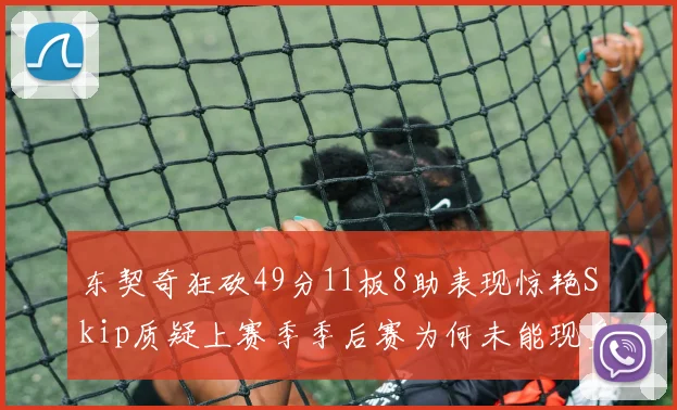 东契奇狂砍49分11板8助表现惊艳Skip质疑上赛季季后赛为何未能现身
