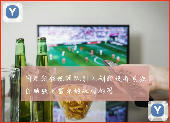 国足新教练团队引入创新设备或源自助教毛雷尔的独特构思