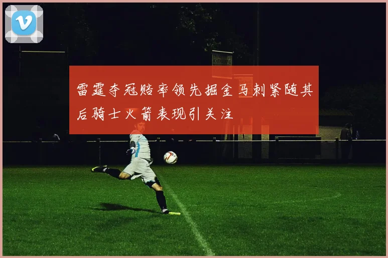 雷霆夺冠赔率领先掘金马刺紧随其后骑士火箭表现引关注