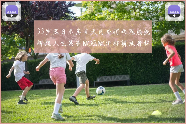 33岁若日尼奥五天内夺得两冠成就辉煌人生集齐欧冠欧洲杯解放者杯巴甲金球奖