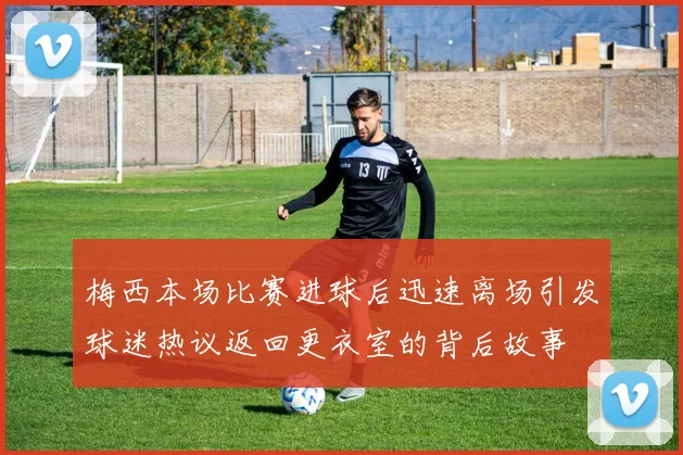 梅西本场比赛进球后迅速离场引发球迷热议返回更衣室的背后故事