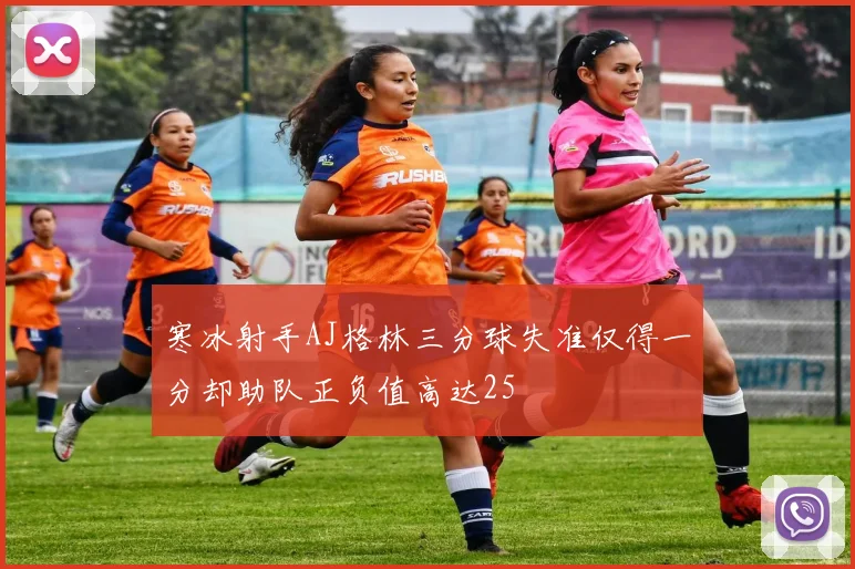 寒冰射手AJ格林三分球失准仅得一分却助队正负值高达25