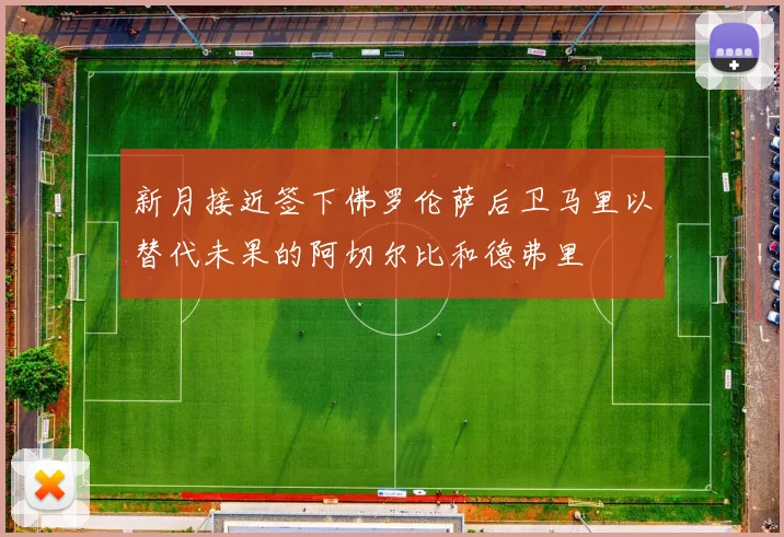 新月接近签下佛罗伦萨后卫马里以替代未果的阿切尔比和德弗里