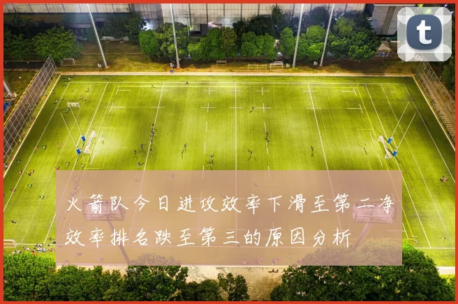 火箭队今日进攻效率下滑至第二净效率排名跌至第三的原因分析