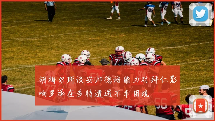 胡梅尔斯谈安帅德语能力对拜仁影响罗泽在多特遭遇不幸困境