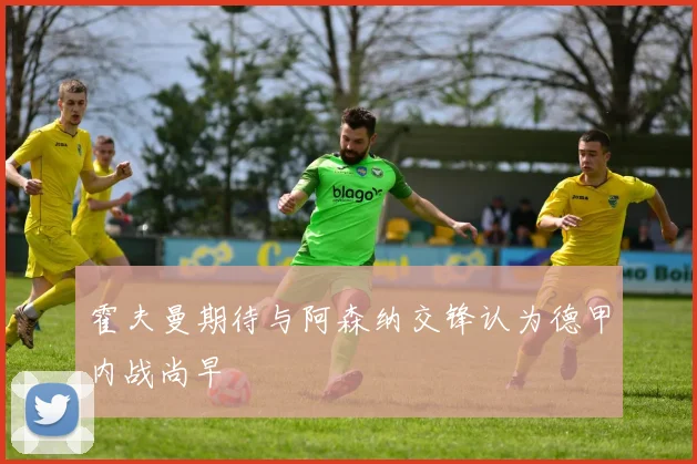 霍夫曼期待与阿森纳交锋认为德甲内战尚早