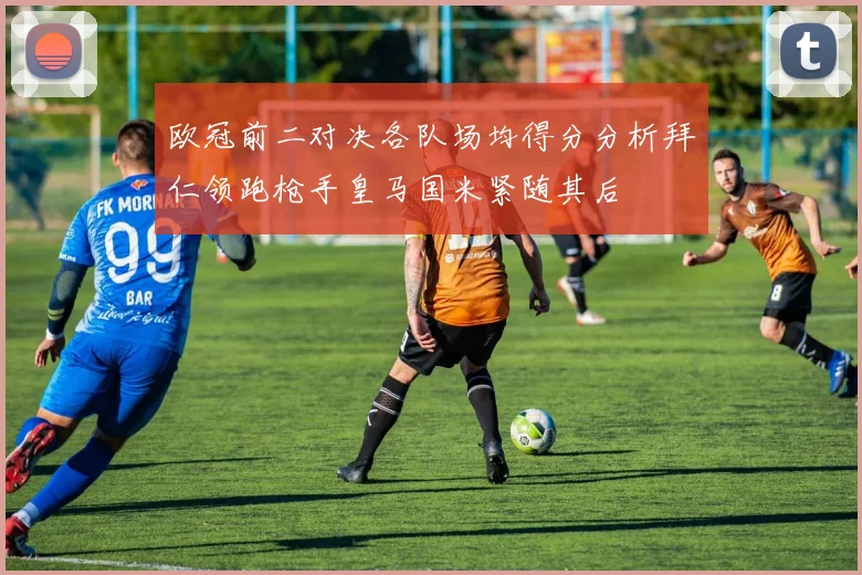 欧冠前二对决各队场均得分分析拜仁领跑枪手皇马国米紧随其后