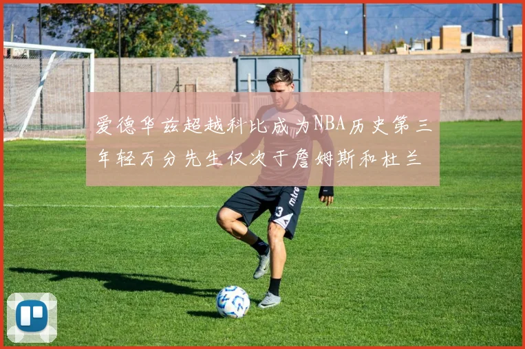 爱德华兹超越科比成为NBA历史第三年轻万分先生仅次于詹姆斯和杜兰特