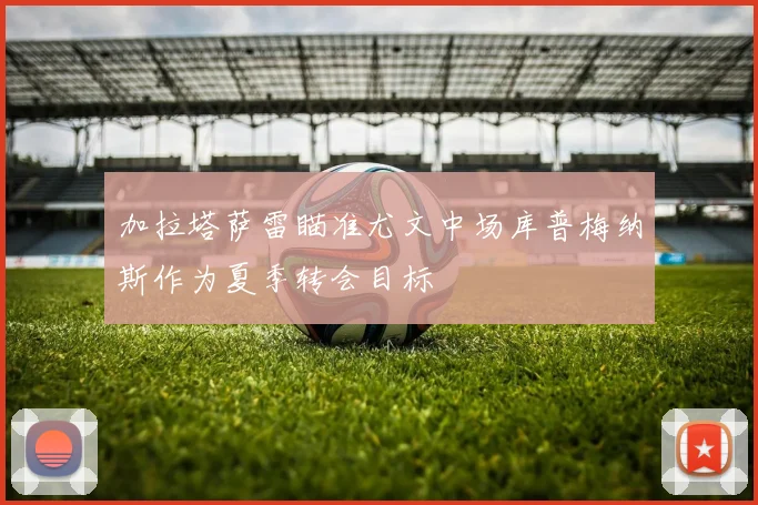 加拉塔萨雷瞄准尤文中场库普梅纳斯作为夏季转会目标