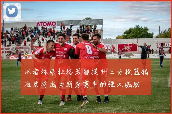 记者称弗拉格若能提升三分投篮精准度将成为新秀赛季的强大威胁