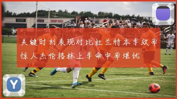 关键时刻表现对比杜兰特本季效率惊人杰伦格林上季命中率堪忧