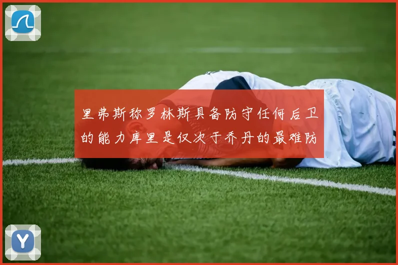 里弗斯称罗林斯具备防守任何后卫的能力库里是仅次于乔丹的最难防守球员