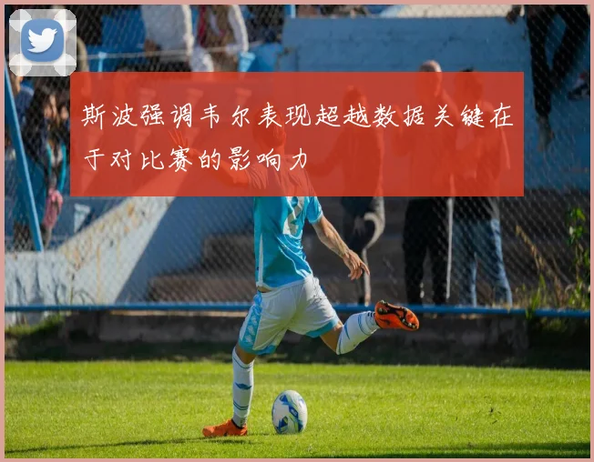斯波强调韦尔表现超越数据关键在于对比赛的影响力