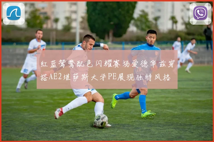 红蓝鸳鸯配色闪耀赛场爱德华兹穿搭AE2堪萨斯大学PE展现独特风格