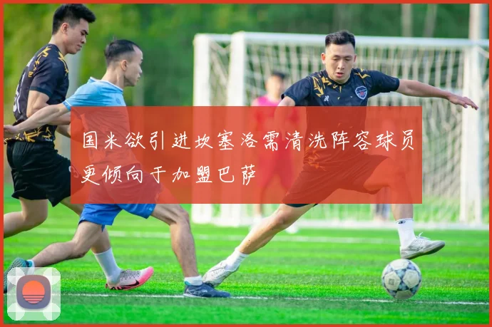 国米欲引进坎塞洛需清洗阵容球员更倾向于加盟巴萨