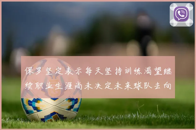 保罗坚定表示每天坚持训练渴望继续职业生涯尚未决定未来球队去向