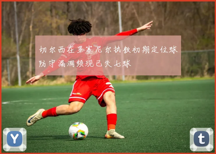切尔西在罗塞尼尔执教初期定位球防守漏洞频现已失七球
