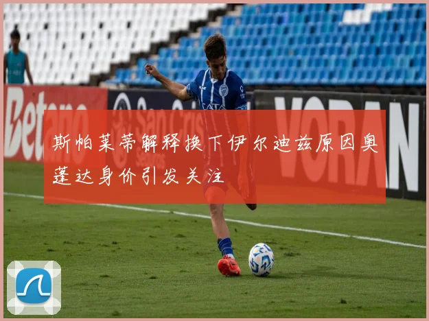 斯帕莱蒂解释换下伊尔迪兹原因奥蓬达身价引发关注