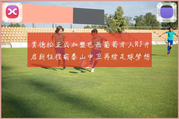 贾德松正式加盟巴西葡萄牙人RJ开启新征程前泰山中卫再续足球梦想