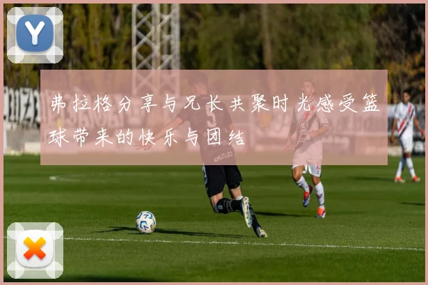 弗拉格分享与兄长共聚时光感受篮球带来的快乐与团结