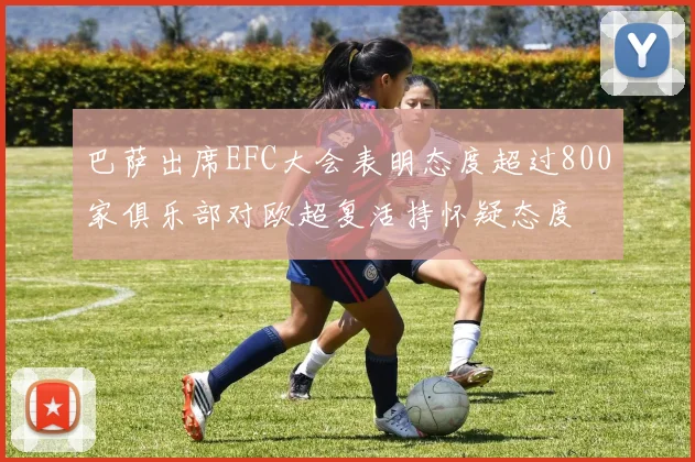 巴萨出席EFC大会表明态度超过800家俱乐部对欧超复活持怀疑态度