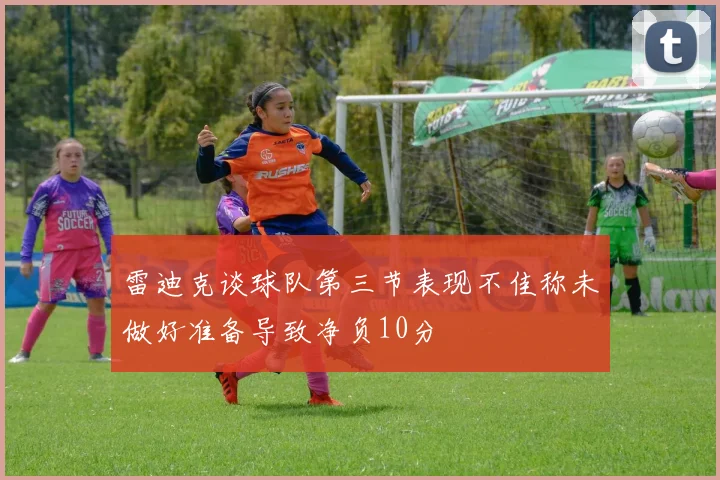 雷迪克谈球队第三节表现不佳称未做好准备导致净负10分