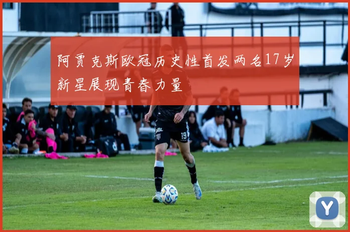 阿贾克斯欧冠历史性首发两名17岁新星展现青春力量