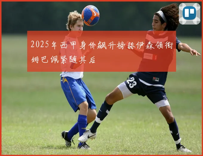 2025年西甲身价飙升榜赫伊森领衔姆巴佩紧随其后
