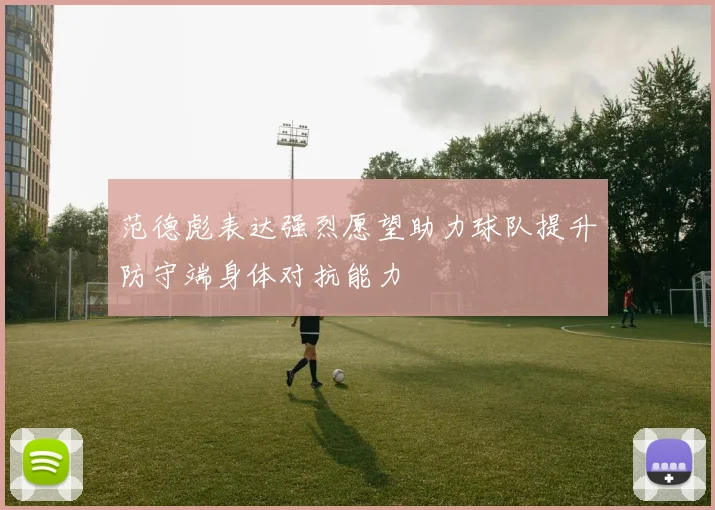 范德彪表达强烈愿望助力球队提升防守端身体对抗能力
