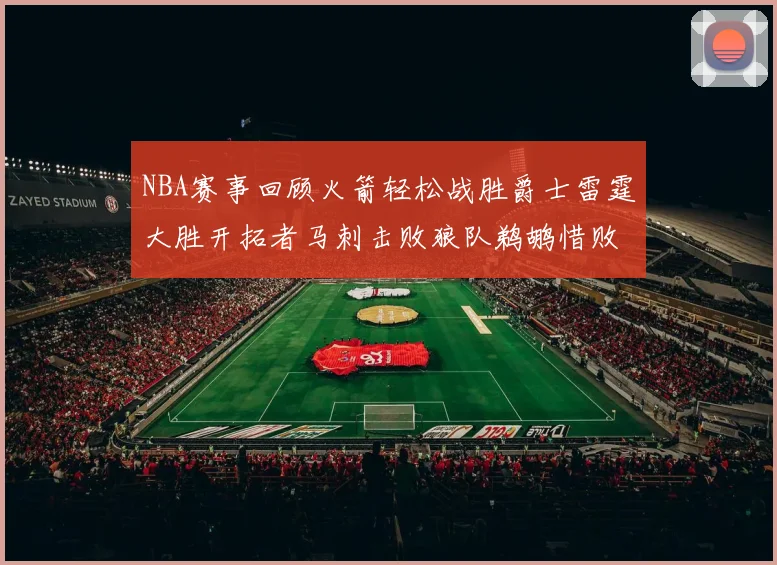 NBA赛事回顾火箭轻松战胜爵士雷霆大胜开拓者马刺击败狼队鹈鹕惜败湖人