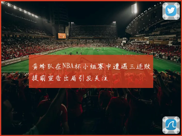 黄蜂队在NBA杯小组赛中遭遇三连败提前宣告出局引发关注