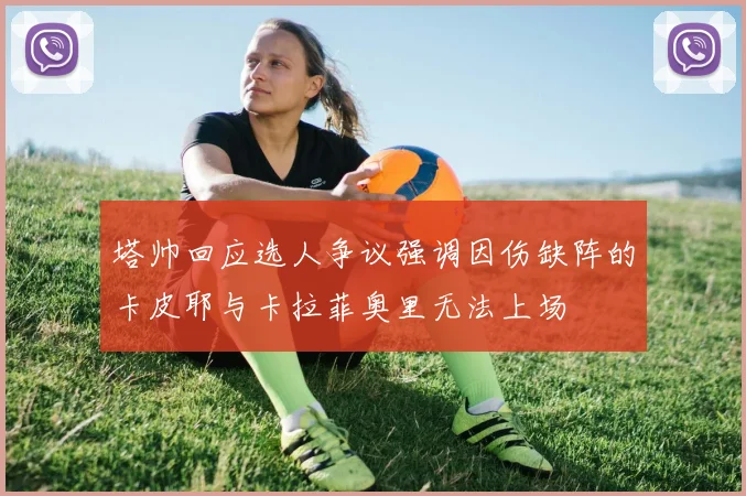 塔帅回应选人争议强调因伤缺阵的卡皮耶与卡拉菲奥里无法上场