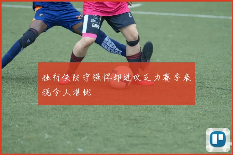 独行侠防守强悍却进攻乏力赛季表现令人堪忧