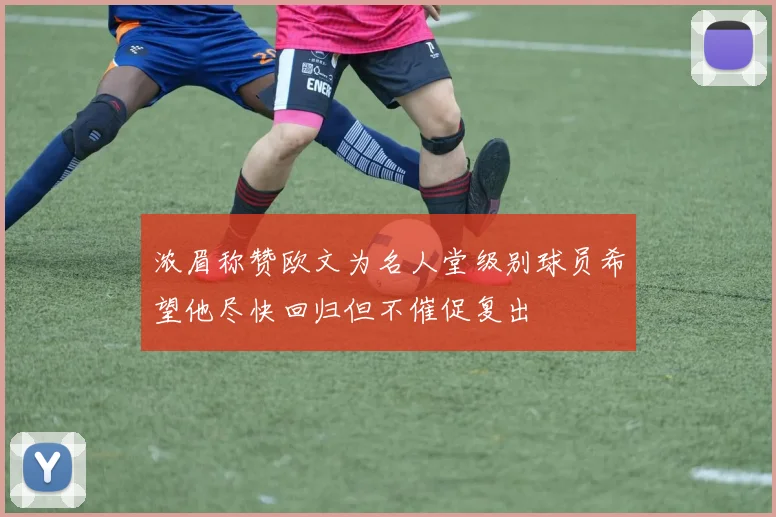 浓眉称赞欧文为名人堂级别球员希望他尽快回归但不催促复出