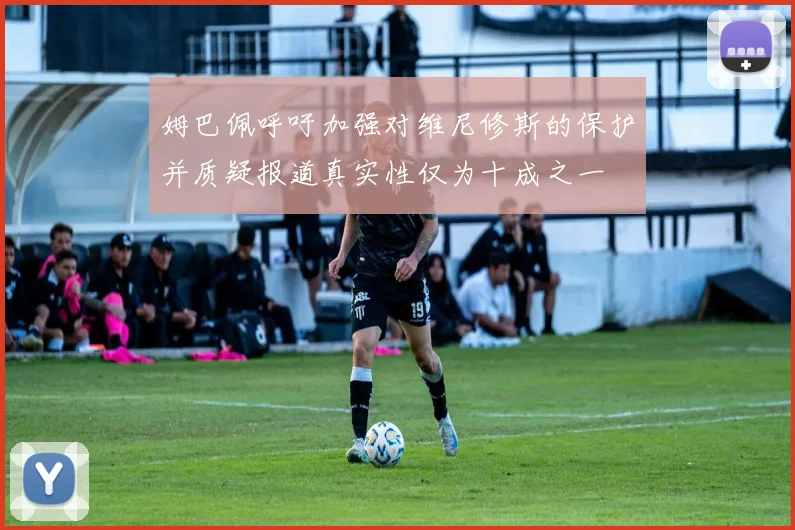 姆巴佩呼吁加强对维尼修斯的保护并质疑报道真实性仅为十成之一