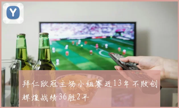 拜仁欧冠主场小组赛近13年不败创辉煌战绩36胜2平