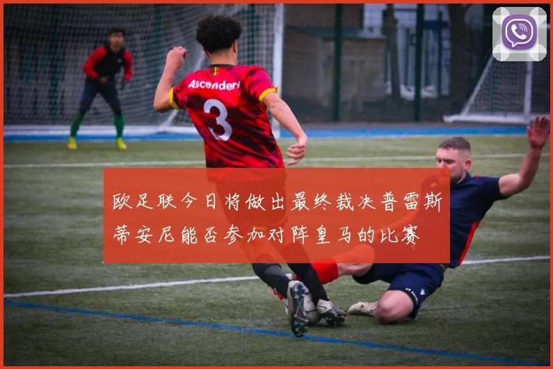 欧足联今日将做出最终裁决普雷斯蒂安尼能否参加对阵皇马的比赛