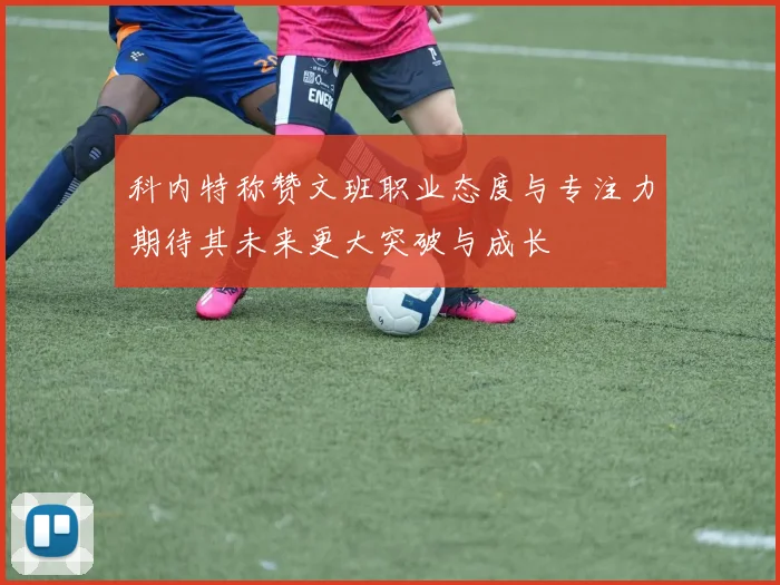 科内特称赞文班职业态度与专注力期待其未来更大突破与成长