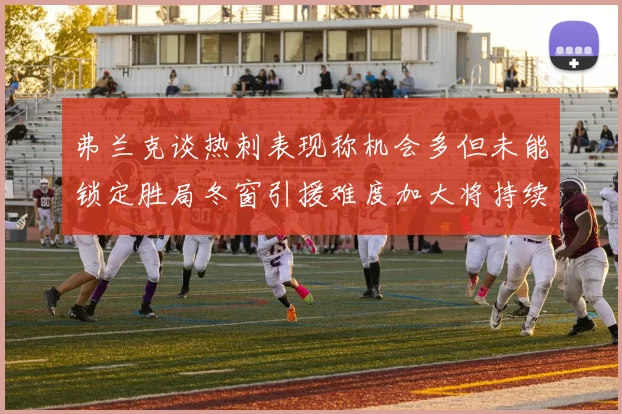 弗兰克谈热刺表现称机会多但未能锁定胜局冬窗引援难度加大将持续关注