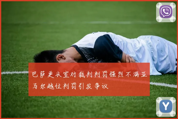 巴萨更衣室对裁判判罚强烈不满亚马尔越位判罚引发争议