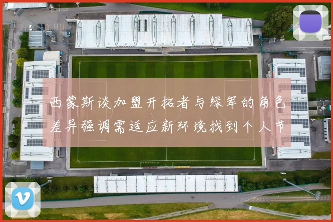 西蒙斯谈加盟开拓者与绿军的角色差异强调需适应新环境找到个人节奏