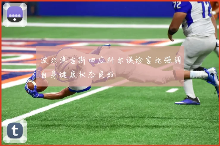 波尔津吉斯回应科尔误诊言论强调自身健康状态良好