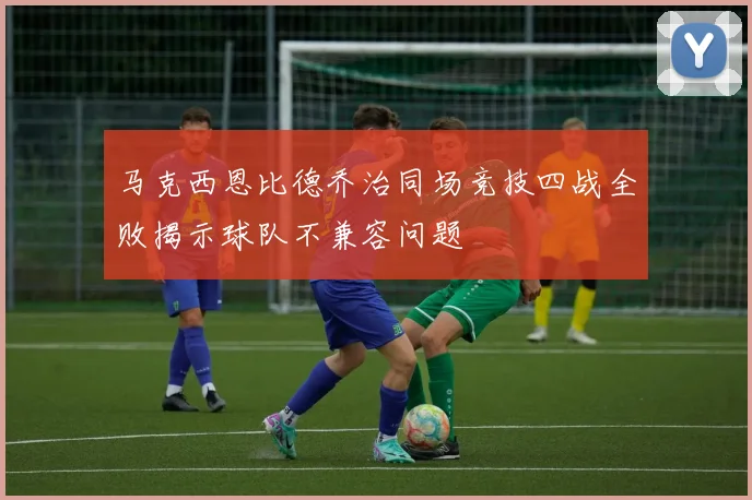 马克西恩比德乔治同场竞技四战全败揭示球队不兼容问题
