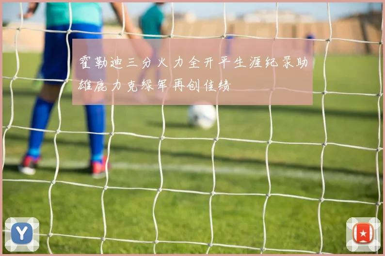 霍勒迪三分火力全开平生涯纪录助雄鹿力克绿军再创佳绩