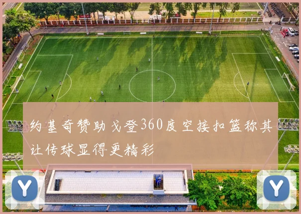 约基奇赞助戈登360度空接扣篮称其让传球显得更精彩