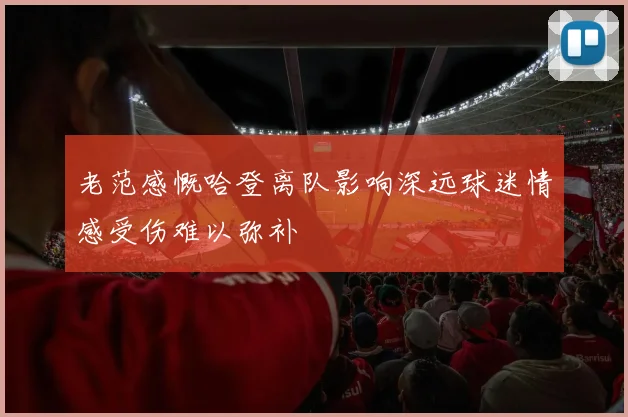老范感慨哈登离队影响深远球迷情感受伤难以弥补