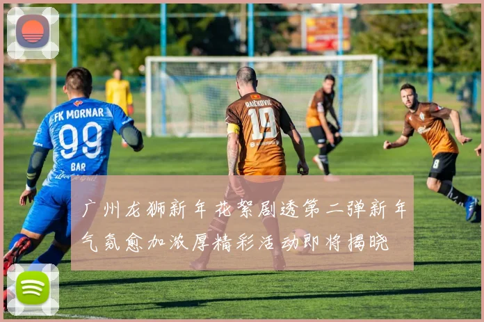 广州龙狮新年花絮剧透第二弹新年气氛愈加浓厚精彩活动即将揭晓