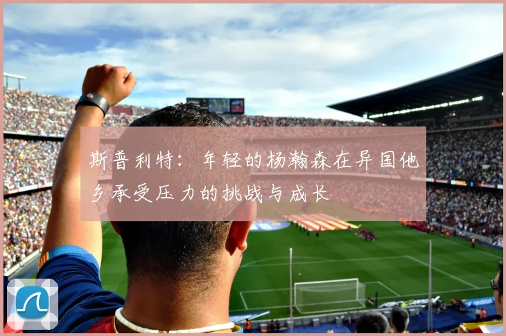斯普利特：年轻的杨瀚森在异国他乡承受压力的挑战与成长