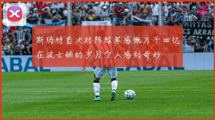 斯玛特首次对阵绿军感慨万千回忆在波士顿的岁月令人感到奇妙