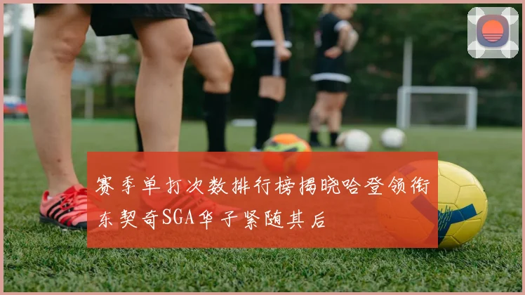 赛季单打次数排行榜揭晓哈登领衔东契奇SGA华子紧随其后